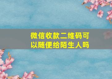 微信收款二维码可以随便给陌生人吗