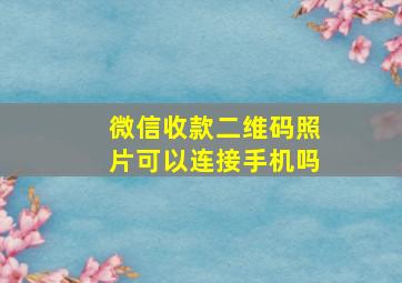 微信收款二维码照片可以连接手机吗