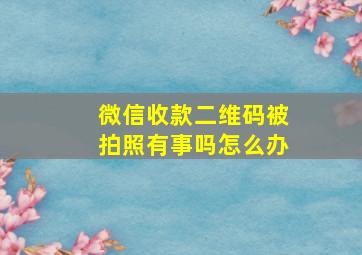 微信收款二维码被拍照有事吗怎么办