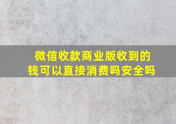 微信收款商业版收到的钱可以直接消费吗安全吗