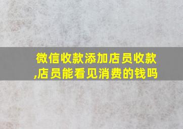 微信收款添加店员收款,店员能看见消费的钱吗