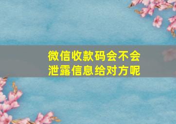 微信收款码会不会泄露信息给对方呢