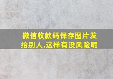 微信收款码保存图片发给别人,这样有没风险呢