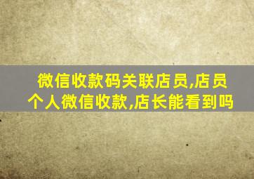 微信收款码关联店员,店员个人微信收款,店长能看到吗