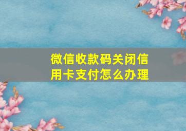 微信收款码关闭信用卡支付怎么办理