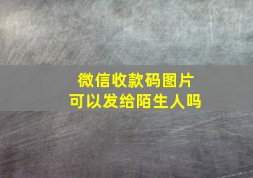 微信收款码图片可以发给陌生人吗