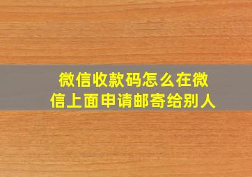 微信收款码怎么在微信上面申请邮寄给别人