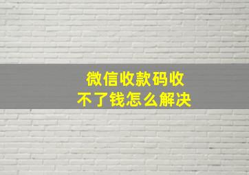 微信收款码收不了钱怎么解决