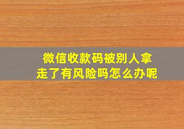 微信收款码被别人拿走了有风险吗怎么办呢