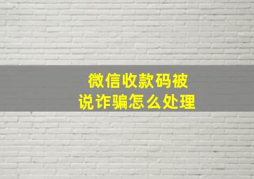 微信收款码被说诈骗怎么处理