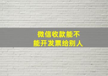 微信收款能不能开发票给别人