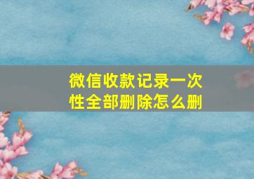 微信收款记录一次性全部删除怎么删