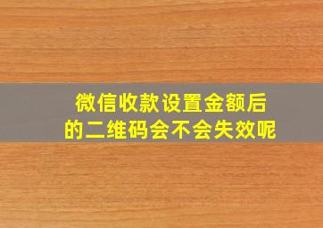 微信收款设置金额后的二维码会不会失效呢