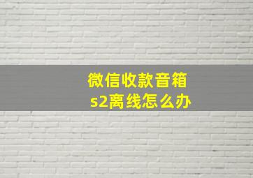 微信收款音箱s2离线怎么办