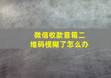 微信收款音箱二维码模糊了怎么办