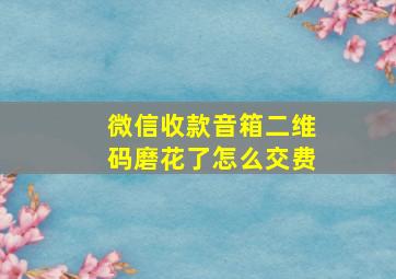 微信收款音箱二维码磨花了怎么交费