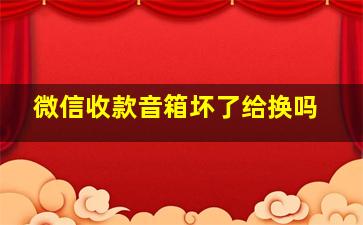 微信收款音箱坏了给换吗