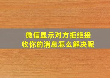 微信显示对方拒绝接收你的消息怎么解决呢