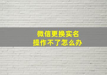 微信更换实名操作不了怎么办