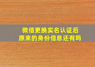 微信更换实名认证后原来的身份信息还有吗