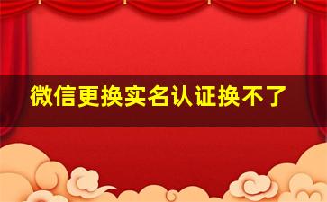 微信更换实名认证换不了