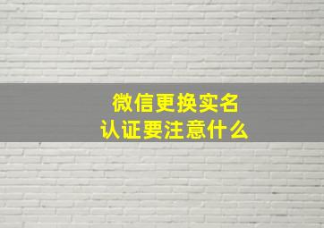 微信更换实名认证要注意什么