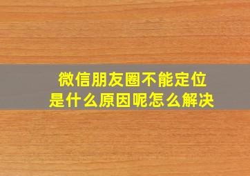 微信朋友圈不能定位是什么原因呢怎么解决