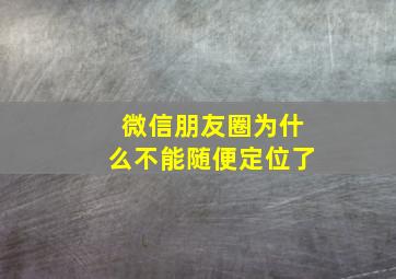 微信朋友圈为什么不能随便定位了