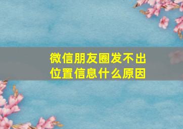 微信朋友圈发不出位置信息什么原因