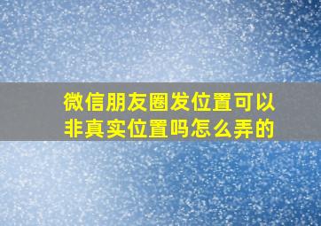 微信朋友圈发位置可以非真实位置吗怎么弄的