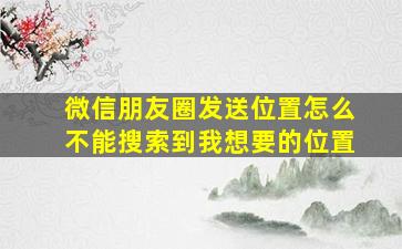 微信朋友圈发送位置怎么不能搜索到我想要的位置