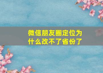 微信朋友圈定位为什么改不了省份了