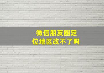 微信朋友圈定位地区改不了吗