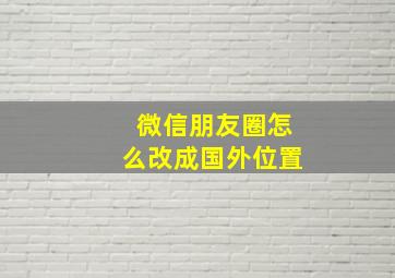 微信朋友圈怎么改成国外位置