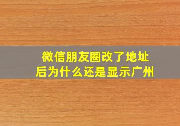 微信朋友圈改了地址后为什么还是显示广州