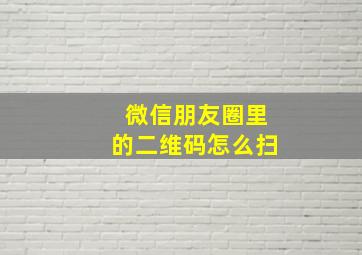 微信朋友圈里的二维码怎么扫