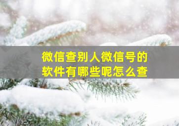 微信查别人微信号的软件有哪些呢怎么查