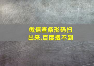 微信查条形码扫出来,百度搜不到