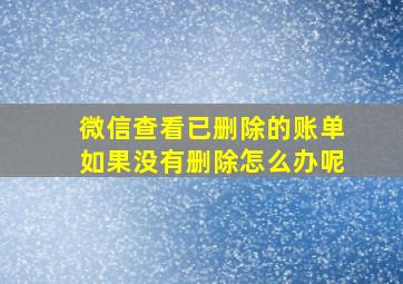 微信查看已删除的账单如果没有删除怎么办呢