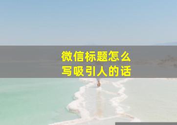 微信标题怎么写吸引人的话