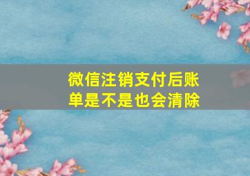 微信注销支付后账单是不是也会清除