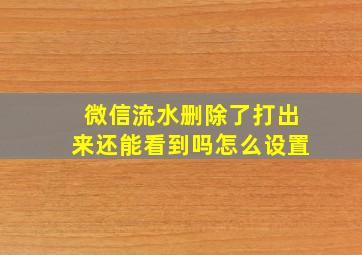 微信流水删除了打出来还能看到吗怎么设置