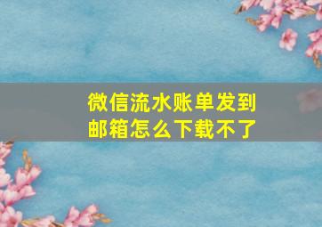 微信流水账单发到邮箱怎么下载不了