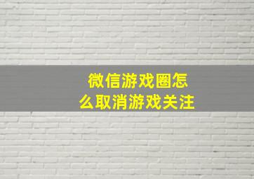 微信游戏圈怎么取消游戏关注