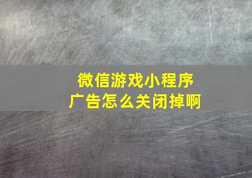 微信游戏小程序广告怎么关闭掉啊