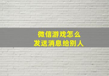 微信游戏怎么发送消息给别人