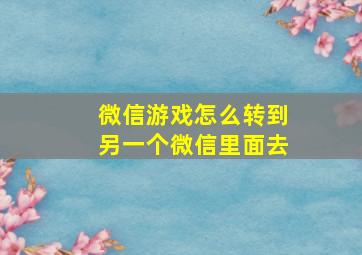 微信游戏怎么转到另一个微信里面去