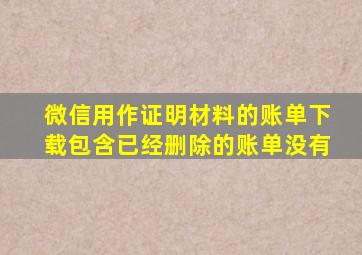 微信用作证明材料的账单下载包含已经删除的账单没有