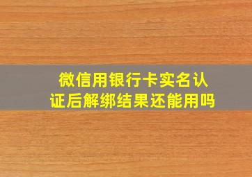 微信用银行卡实名认证后解绑结果还能用吗