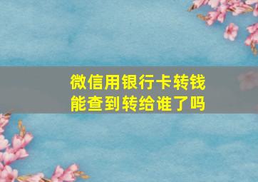 微信用银行卡转钱能查到转给谁了吗